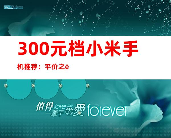 300元档小米手机推荐：平价之选，性价比出众